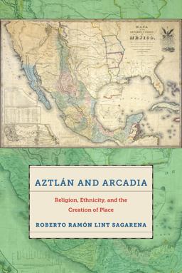 Aztlï¿½n and Arcadia Religion, Ethnicity, and the Creation of Place  9781479850648 Front Cover