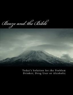 BOOZE and the BIBLE: Today's Solution for the Problem Drinker, Drug User or Alcoholic