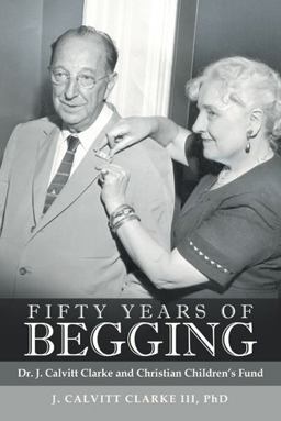 Fifty Years of Begging: Dr. J. Calvitt Clarke and Christian Children’s Fund  9781480855489 Front Cover