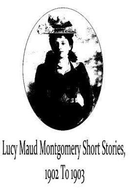 Lucy Maud Montgomery Short Stories, 1902 To 1903