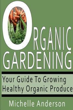 Organic Gardening: Your Guide to Growing Healthy Organic Produce Organic Gardening: Your Guide to Growing Healthy Organic Produce