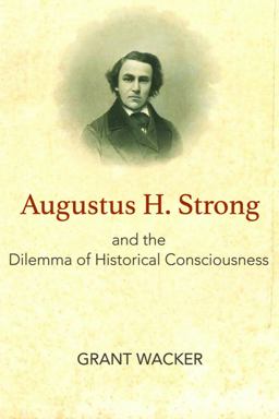 Augustus H. Strong and the Dilemma of Historical Consciousness  9781481308434 Front Cover