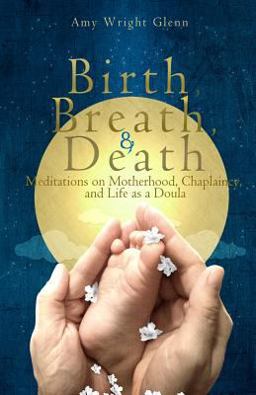 Birth, Breath, and Death Meditations on Motherhood, Chaplaincy, and Life As a Doula  9781482079821 Front Cover
