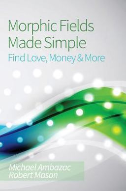Morphic Fields Made Simple: Find Love, Money and More Morphic Fields Made Simple: Find Love, Money and More