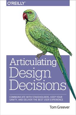Articulating Design Decisions Communicate with Stakeholders, Keep Your Sanity, and Deliver the Best User Experience  9781491921562 Front Cover