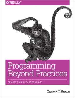 Programming Beyond Practices Be More Than Just a Code Monkey  9781491943823 Front Cover