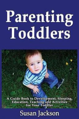 Parenting Toddlers: a Guide Book to Development, Sleeping, Education, Teaching and Activities for Your Toddler
