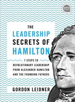 Leadership Secrets of Hamilton 7 Steps to Revolutionary Leadership from Alexander Hamilton and the Founding Fathers 2nd 9781492679523 Front Cover