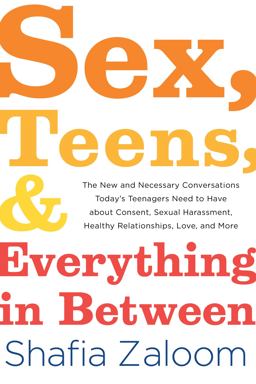 Sex, Teens, and Everything in Between The New and Necessary Conversations Today's Teenagers Need to Have about Consent, Sexual Harassment, Healthy Relationships, Love, and More  9781492680086 Front Cover