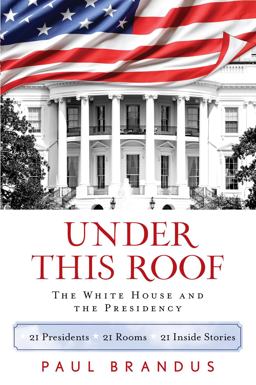 Under This Roof The White House and the Presidency--21 Presidents, 21 Rooms, 21 Inside Stories  9781493008346 Front Cover