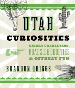 Utah Curiosities Quirky Characters, Roadside Oddities and Offbeat Fun 2nd 9781493022694 Front Cover