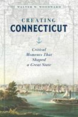 Creating Connecticut Critical Moments That Shaped a Great State  9781493047024 Front Cover