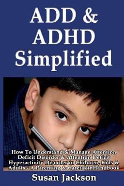 ADD and ADHD Simplified: How to Understand and Manage Attention Deficit Disorder and Attention Deficit Hyperactivity Disorder in Children, Kids and Adults