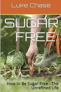 Sugar Free: How to Be Sugar Free - the Unrefined Life