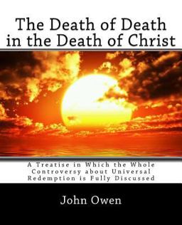 The Death of Death in the Death of Christ: a Treatise in Which the Whole Controversy about Universal Redemption Is Fully Discussed