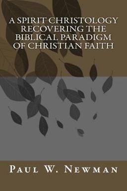 A Spirit Christology Recovering the Biblical Paradigm of Christian Faith