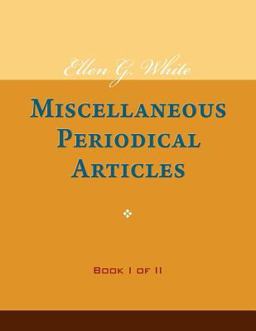 Ellen G. White Miscellaneous Periodical Articles, Book I of II Ellen G. White Miscellaneous Periodical Articles, Book I of II