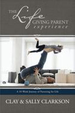 Lifegiving Parent Experience A 10-Week Journey of Parenting for Life  9781496422798 Front Cover