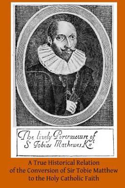 A True Historical Relation of the Conversion of Sir Tobie Matthew to the Holy Ca