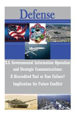 U. S. Governmental Information Operations and Strategic Communications - a Discredited Tool or User Failure? Implications for Future Conflict