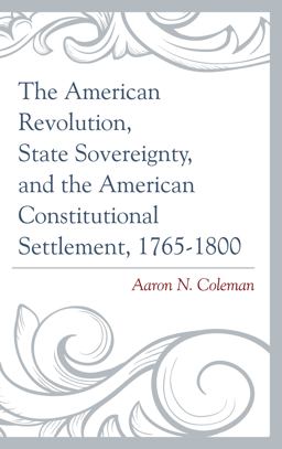 American Revolution, State Sovereignty, and the American Constitutional Settlement, 1765-1800  9781498500647 Front Cover