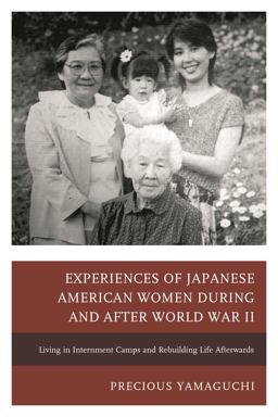 Experiences of Japanese American Women During and after World War II Living in Internment Camps and Rebuilding Life Afterwards  9781498508636 Front Cover