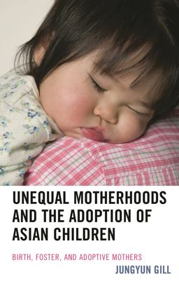 Unequal Motherhoods and the Adoption of Asian Children Birth, Foster, and Adoptive Mothers  9781498509626 Front Cover