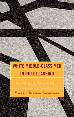 White Middle-Class Men in Rio de Janeiro The Making of a Dominant Subject  9781498546423 Front Cover