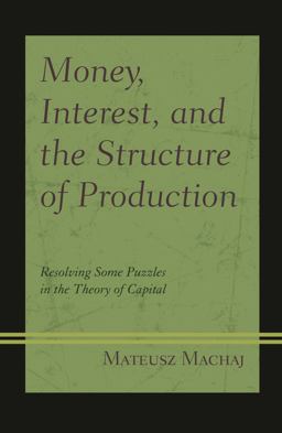 Money, Interest, and the Structure of Production Resolving Some Puzzles in the Theory of Capital  9781498557542 Front Cover