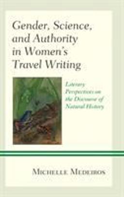 Gender, Science, and Authority in Women's Travel Writing Literary Perspectives on the Discourse of Natural History  9781498579759 Front Cover