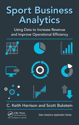 Sport Business Analytics Using Data to Increase Revenue and Improve Operational Efficiency  9781498761260 Front Cover