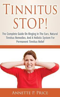 Tinnitus STOP! - the Complete Guide on Ringing in the Ears, Natural Tinnitus Remedies, and a Holistic System for Permanent Tinnitus Relief  9781499115086 Front Cover