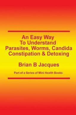 An Easy Way to Understand Parasites, Worms, Candida, Constipation and Detoxing