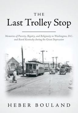 Last Trolley Stop Memories of Poverty, Bigotry, and Religiosity in Washington, D. C. and Rural Kentucky During the Great Depression  9781500155056 Front Cover