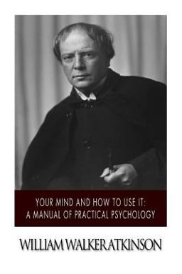 Your Mind and How to Use It: a Manual of Practical Psychology