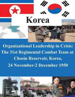 Organizational Leadership in Crisis: the 31st Regimental Combat Team at Chosin Reservoir, Korea, 24 November-2 December 1950