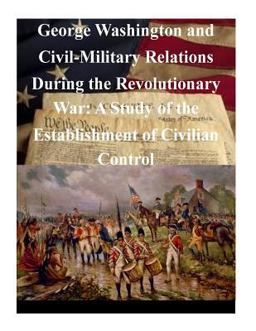 George Washington and Civil-Military Relations During the Revolutionary War: a Study of the Establishment of Civilian Control