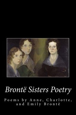 Bronte Sister's Poetry: the Poems of Anne, Charlotte, and Emily Bronte  9781500901141 Front Cover