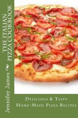 The Italian Pizza Cookbook - Delicious and Tasty Home-Made Pizza Recipes