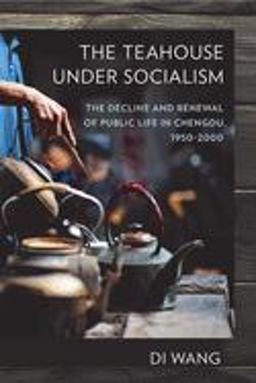 Teahouse under Socialism The Decline and Renewal of Public Life in Chengdu, 1950-2000  9781501715495 Front Cover
