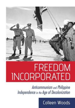 Freedom Incorporated Anticommunism and Philippine Independence in the Age of Decolonization  9781501749131 Front Cover