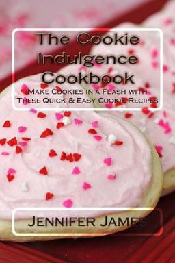 The Cookie Indulgence Cookbook - Make Cookies in a Flash with These Quick and Easy Cookie Recipes
