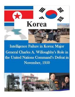 Intelligence Failure in Korea: Major General Charles A. Willoughby's Role in the United Nations Command's Defeat in November 1950
