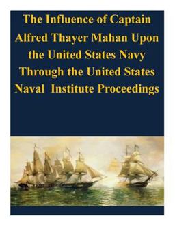 The Influence of Captain Alfred Thayer Mahan upon the United States Navy Through the United States Naval Institute Proceedings