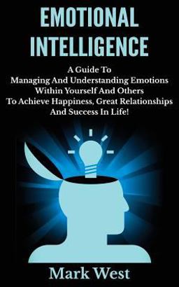 Emotional Intelligence: a Guide to Managing and Understanding Emotions Within Yourself and Others to Achieve Happiness, Great Relationships and Success in Life!