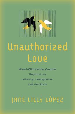 Unauthorized Love Mixed-Citizenship Couples Negotiating Intimacy, Immigration, and the State  9781503629318 Front Cover