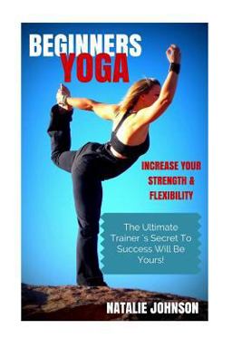 Beginners Yoga: Increase Your Strength and Flexibility