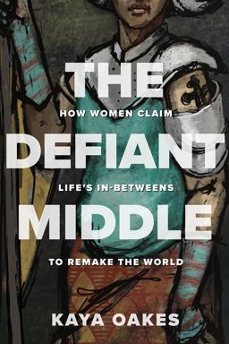The Defiant Middle: How Women Claim Life's In-betweens to Remake the World  9781506467689 Front Cover