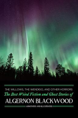 The Willows, the Wendigo, and Other Horrors: the Best Weird Fiction and Ghost Stories of Algernon Blackwood