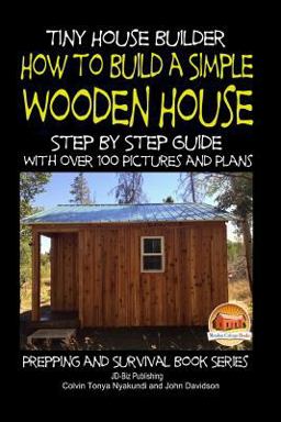 Tiny House Builder - How to Build a Simple Wooden House - Step by Step Guide with over 100 Pictures and Plans